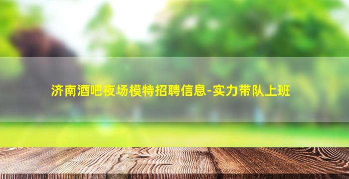 济南酒吧夜场模特招聘信息-实力带队上班