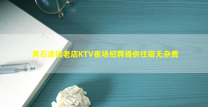 黄石连锁老店KTV夜场招聘提供住宿无杂费